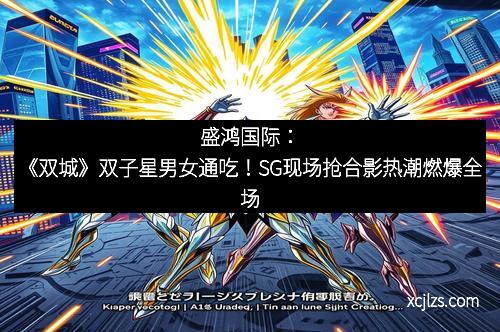 盛鸿国际：《双城》双子星男女通吃！SG现场抢合影热潮燃爆全场