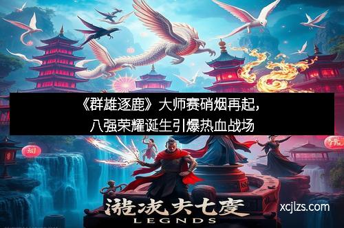 《群雄逐鹿》大师赛硝烟再起，八强荣耀诞生引爆热血战场