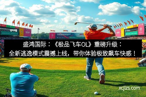 盛鸿国际：《极品飞车OL》重磅升级：全新逃逸模式震撼上线，带你体验极致飙车快感！