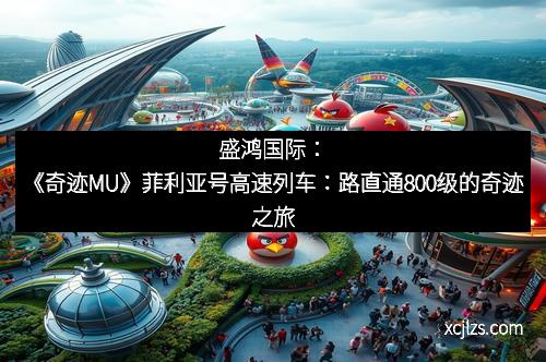 盛鸿国际：《奇迹MU》菲利亚号高速列车：路直通800级的奇迹之旅