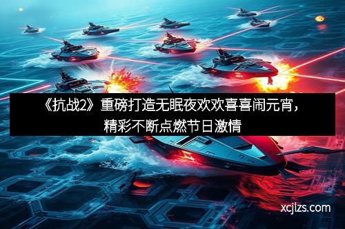 《抗战2》重磅打造无眠夜欢欢喜喜闹元宵，精彩不断点燃节日激情