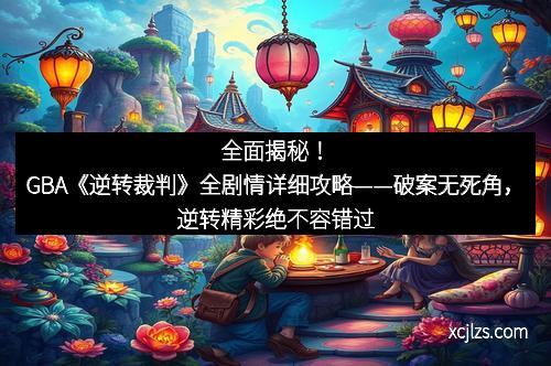全面揭秘！GBA《逆转裁判》全剧情详细攻略——破案无死角，逆转精彩绝不容错过